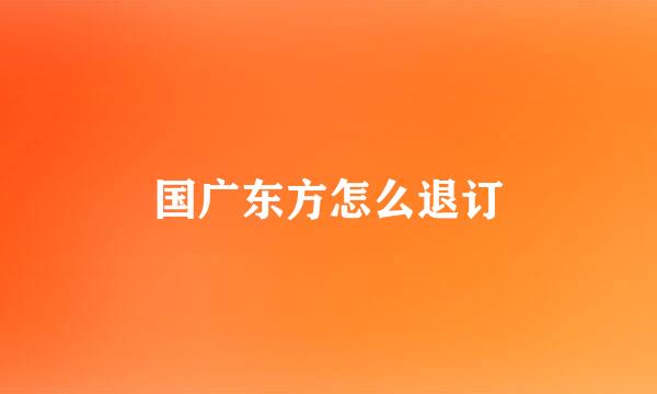 国广东方怎么退订