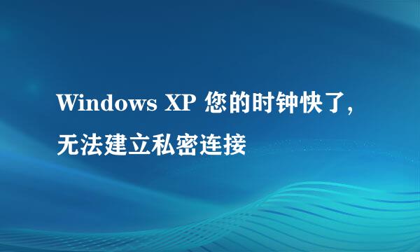 Windows XP 您的时钟快了,无法建立私密连接