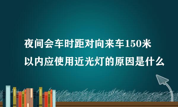 夜间会车时距对向来车150米以内应使用近光灯的原因是什么