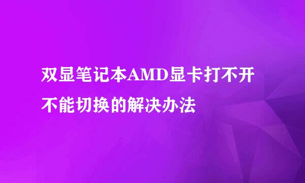 双显笔记本AMD显卡打不开不能切换的解决办法
