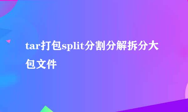 tar打包split分割分解拆分大包文件