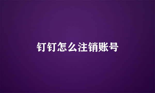 钉钉怎么注销账号
