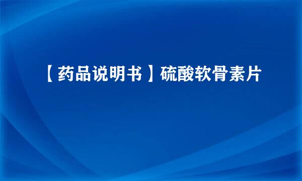 【药品说明书】硫酸软骨素片