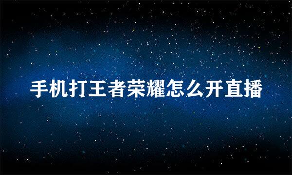 手机打王者荣耀怎么开直播