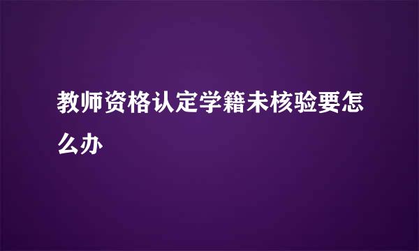 教师资格认定学籍未核验要怎么办