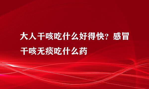 大人干咳吃什么好得快？感冒干咳无痰吃什么药
