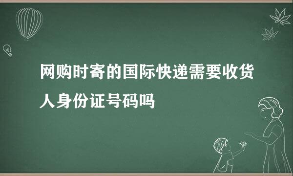 网购时寄的国际快递需要收货人身份证号码吗