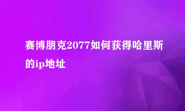 赛博朋克2077如何获得哈里斯的ip地址