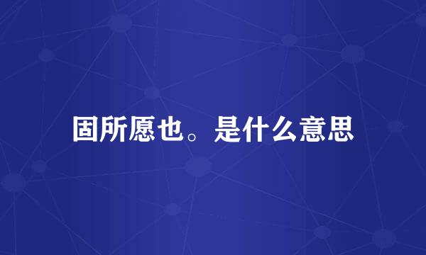 固所愿也。是什么意思