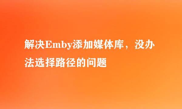 解决Emby添加媒体库，没办法选择路径的问题