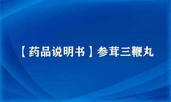【药品说明书】参茸三鞭丸