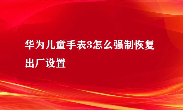 华为儿童手表3怎么强制恢复出厂设置