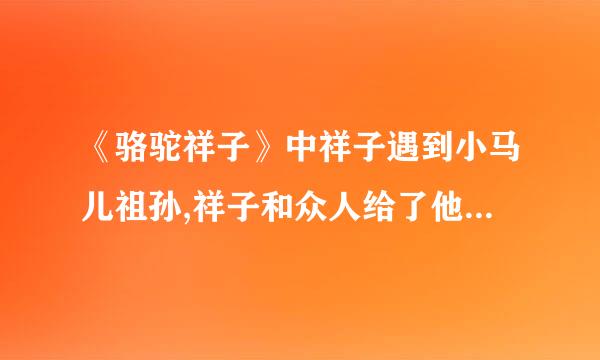 《骆驼祥子》中祥子遇到小马儿祖孙,祥子和众人给了他们哪些帮助