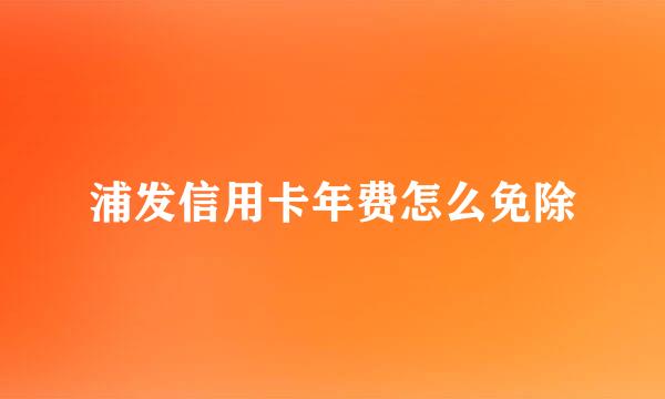 浦发信用卡年费怎么免除