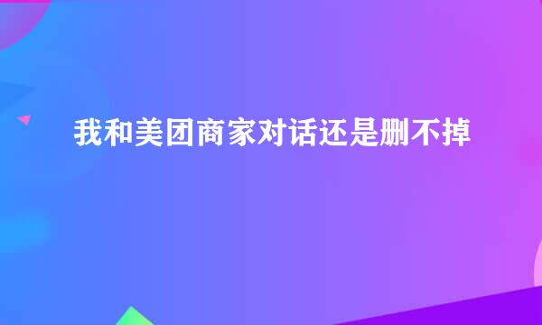 我和美团商家对话还是删不掉
