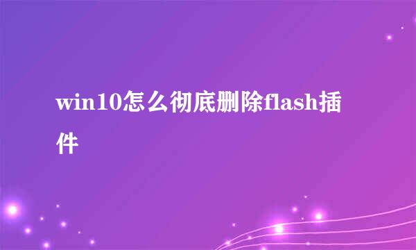 win10怎么彻底删除flash插件