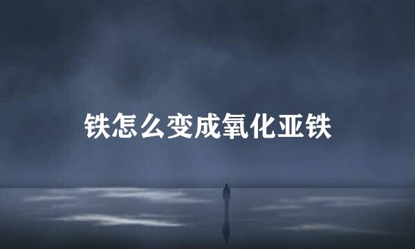 铁怎么变成氧化亚铁