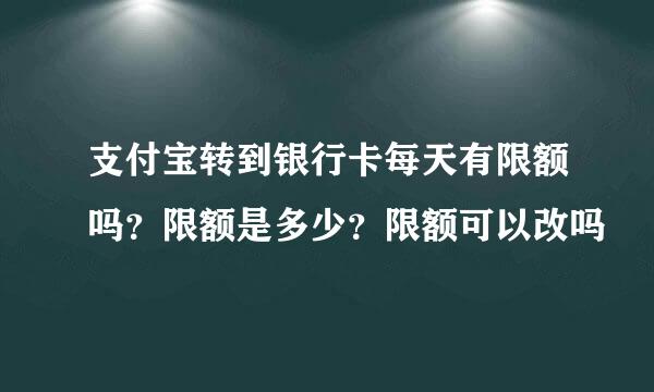支付宝转到银行卡每天有限额吗？限额是多少？限额可以改吗