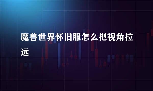 魔兽世界怀旧服怎么把视角拉远