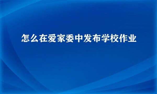 怎么在爱家委中发布学校作业
