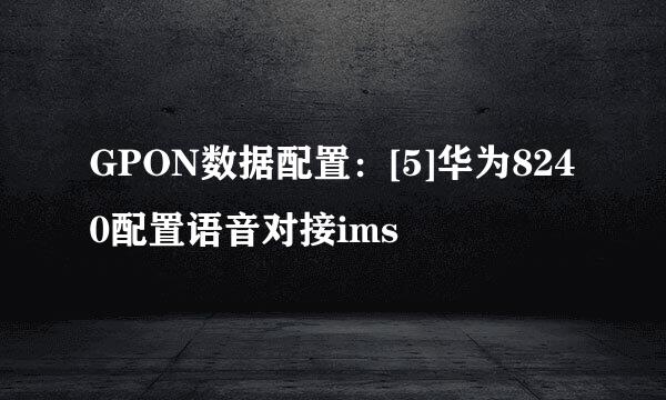 GPON数据配置：[5]华为8240配置语音对接ims