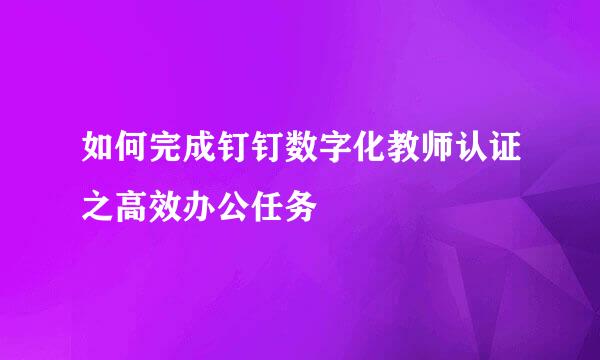 如何完成钉钉数字化教师认证之高效办公任务