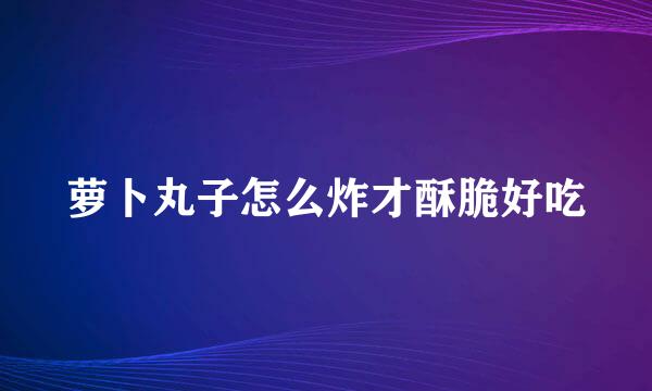 萝卜丸子怎么炸才酥脆好吃