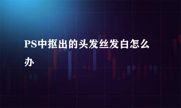 PS中抠出的头发丝发白怎么办