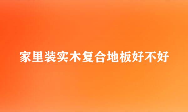 家里装实木复合地板好不好