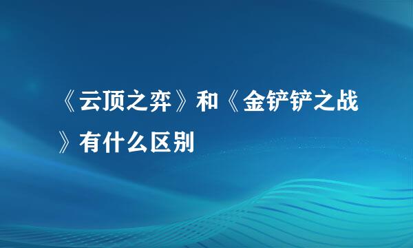 《云顶之弈》和《金铲铲之战》有什么区别