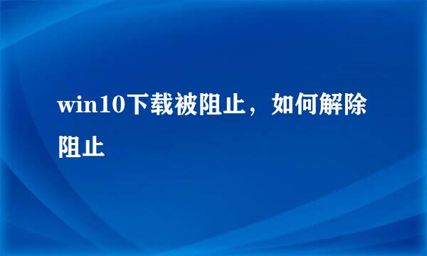 win10下载被阻止，如何解除阻止