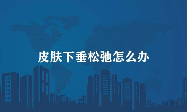 皮肤下垂松弛怎么办