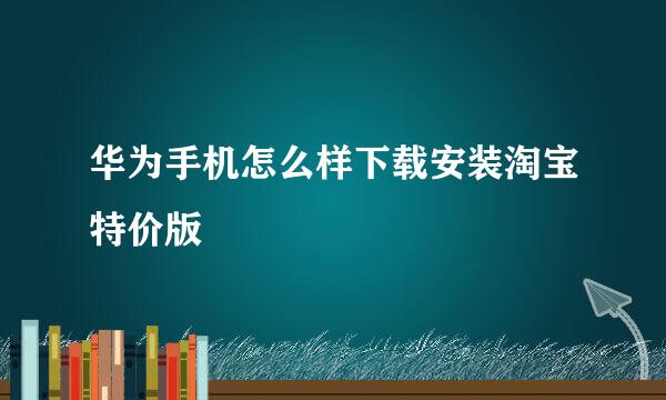 华为手机怎么样下载安装淘宝特价版