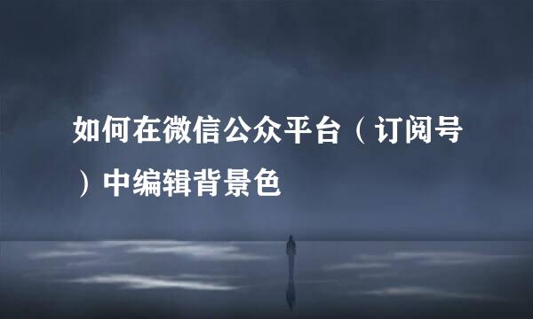 如何在微信公众平台（订阅号）中编辑背景色