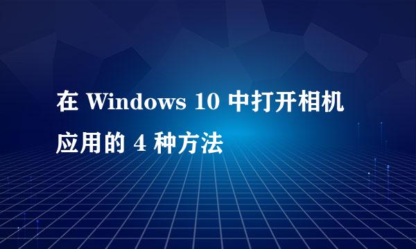在 Windows 10 中打开相机应用的 4 种方法