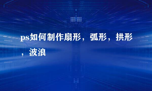 ps如何制作扇形，弧形，拱形，波浪