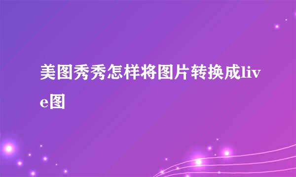 美图秀秀怎样将图片转换成live图