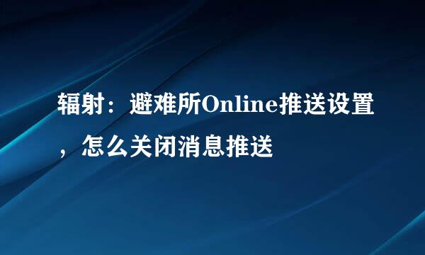 辐射：避难所Online推送设置，怎么关闭消息推送