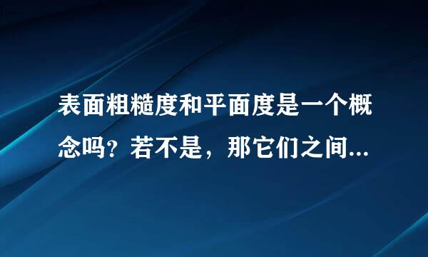 表面粗糙度和平面度是一个概念吗？若不是，那它们之间有关系吗？是什么关系