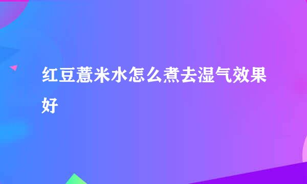 红豆薏米水怎么煮去湿气效果好
