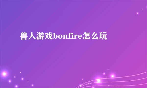 兽人游戏bonfire怎么玩