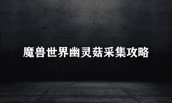 魔兽世界幽灵菇采集攻略