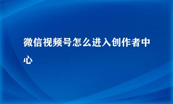 微信视频号怎么进入创作者中心
