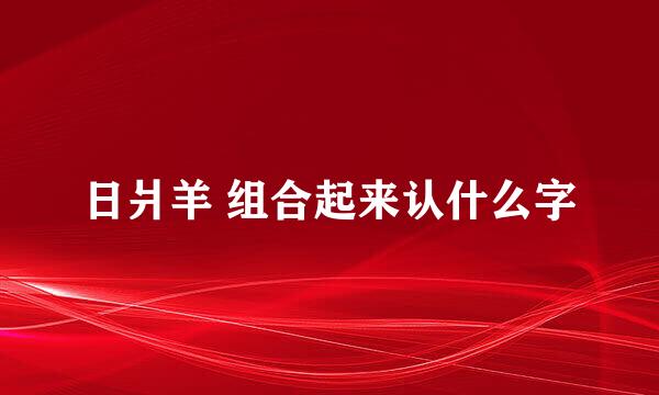 日爿羊 组合起来认什么字