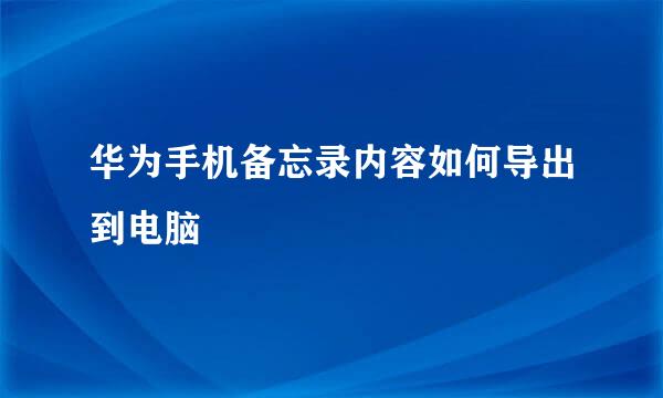 华为手机备忘录内容如何导出到电脑