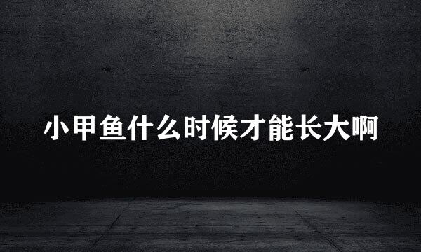 小甲鱼什么时候才能长大啊