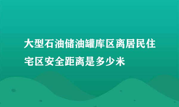 大型石油储油罐库区离居民住宅区安全距离是多少米