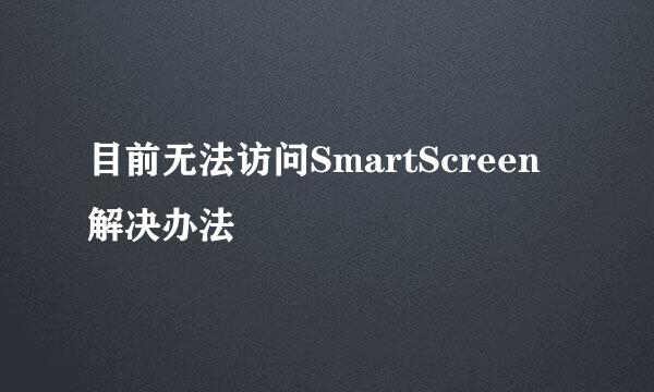 目前无法访问SmartScreen解决办法