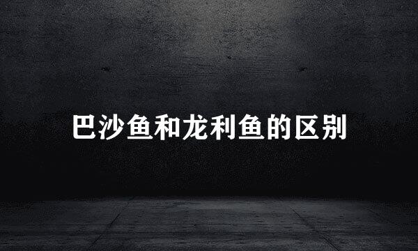 巴沙鱼和龙利鱼的区别