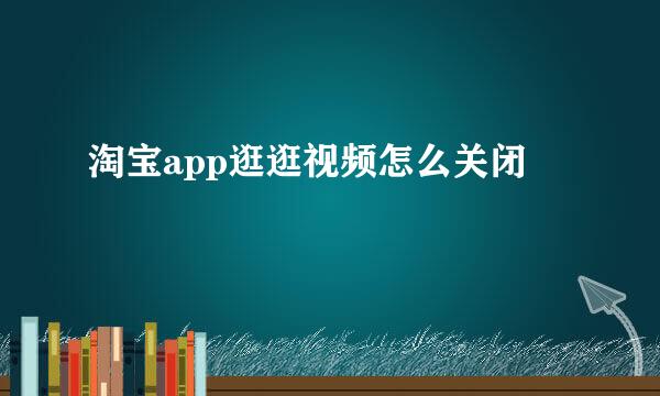 淘宝app逛逛视频怎么关闭